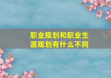 职业规划和职业生涯规划有什么不同