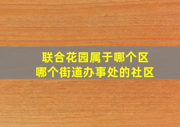 联合花园属于哪个区哪个街道办事处的社区