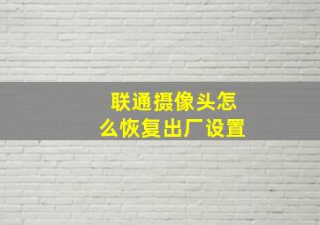 联通摄像头怎么恢复出厂设置