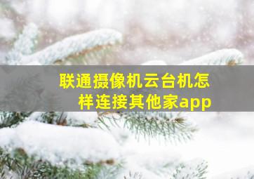 联通摄像机云台机怎样连接其他家app