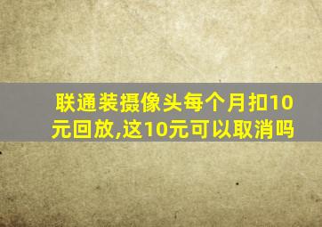 联通装摄像头每个月扣10元回放,这10元可以取消吗