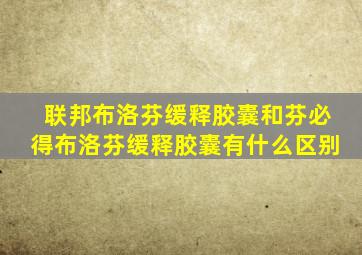 联邦布洛芬缓释胶囊和芬必得布洛芬缓释胶囊有什么区别