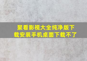 聚看影视大全纯净版下载安装手机桌面下载不了