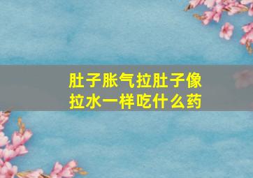 肚子胀气拉肚子像拉水一样吃什么药