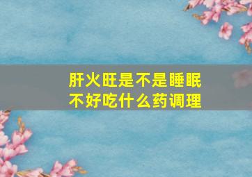 肝火旺是不是睡眠不好吃什么药调理