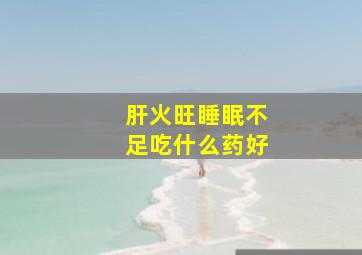 肝火旺睡眠不足吃什么药好