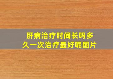 肝病治疗时间长吗多久一次治疗最好呢图片