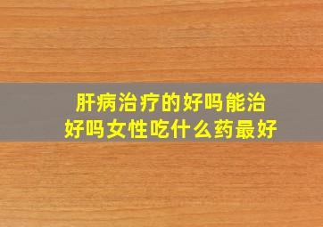 肝病治疗的好吗能治好吗女性吃什么药最好