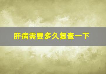 肝病需要多久复查一下