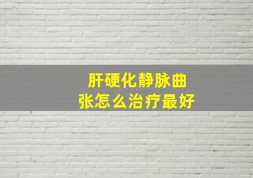 肝硬化静脉曲张怎么治疗最好