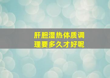 肝胆湿热体质调理要多久才好呢