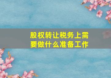 股权转让税务上需要做什么准备工作