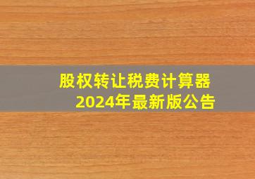 股权转让税费计算器2024年最新版公告