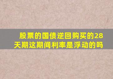 股票的国债逆回购买的28天期这期间利率是浮动的吗