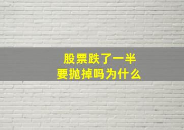 股票跌了一半要抛掉吗为什么