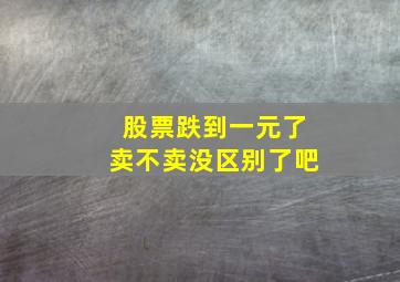 股票跌到一元了卖不卖没区别了吧