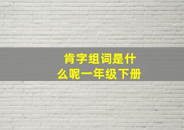 肯字组词是什么呢一年级下册