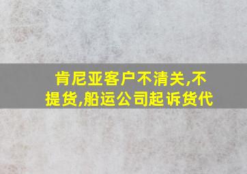 肯尼亚客户不清关,不提货,船运公司起诉货代