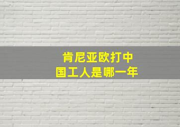 肯尼亚欧打中国工人是哪一年