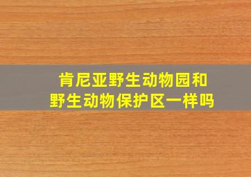 肯尼亚野生动物园和野生动物保护区一样吗