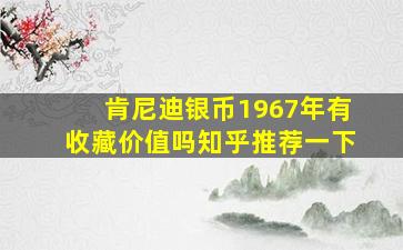 肯尼迪银币1967年有收藏价值吗知乎推荐一下