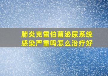 肺炎克雷伯菌泌尿系统感染严重吗怎么治疗好