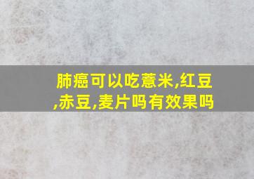 肺癌可以吃薏米,红豆,赤豆,麦片吗有效果吗