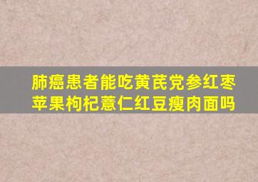 肺癌患者能吃黄芪党参红枣苹果枸杞薏仁红豆瘦肉面吗