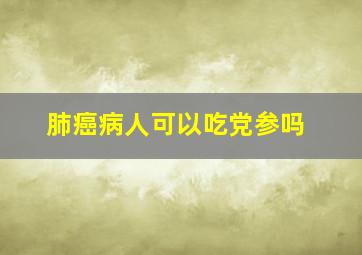 肺癌病人可以吃党参吗