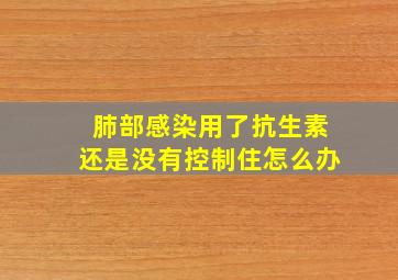 肺部感染用了抗生素还是没有控制住怎么办