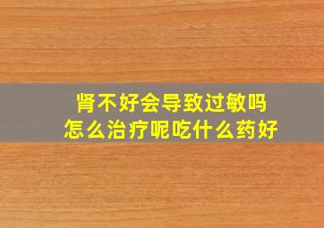 肾不好会导致过敏吗怎么治疗呢吃什么药好