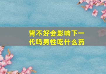 肾不好会影响下一代吗男性吃什么药