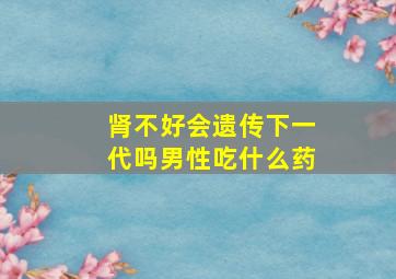 肾不好会遗传下一代吗男性吃什么药