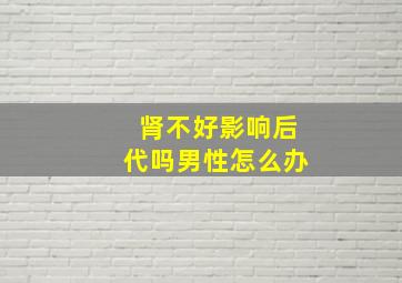 肾不好影响后代吗男性怎么办