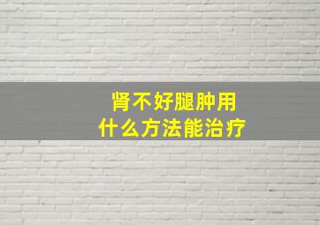 肾不好腿肿用什么方法能治疗