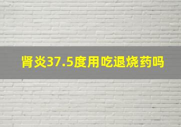 肾炎37.5度用吃退烧药吗