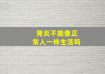 肾炎不能像正常人一样生活吗