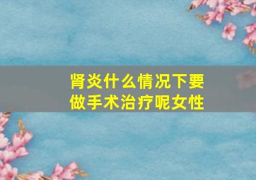 肾炎什么情况下要做手术治疗呢女性