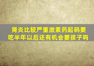 肾炎比较严重激素药起码要吃半年以后还有机会要孩子吗