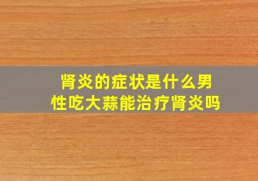 肾炎的症状是什么男性吃大蒜能治疗肾炎吗