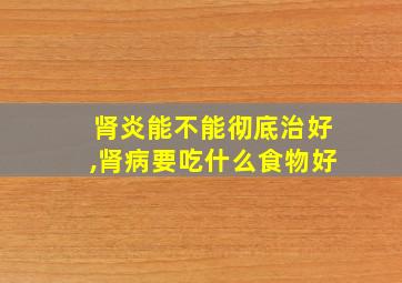 肾炎能不能彻底治好,肾病要吃什么食物好