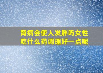 肾病会使人发胖吗女性吃什么药调理好一点呢