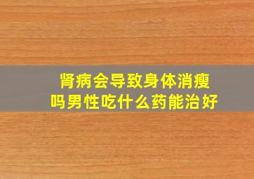 肾病会导致身体消瘦吗男性吃什么药能治好