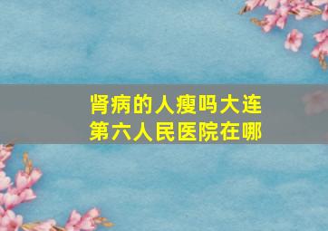 肾病的人瘦吗大连第六人民医院在哪