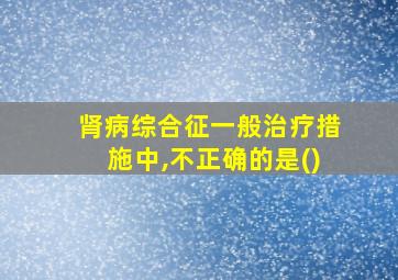 肾病综合征一般治疗措施中,不正确的是()