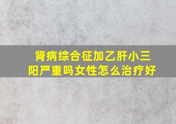 肾病综合征加乙肝小三阳严重吗女性怎么治疗好