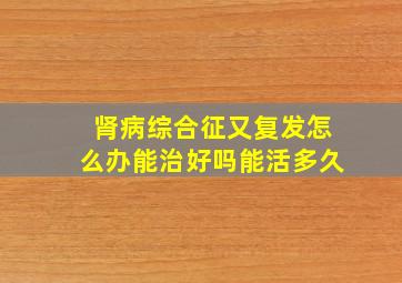 肾病综合征又复发怎么办能治好吗能活多久