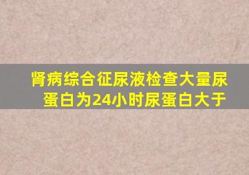 肾病综合征尿液检查大量尿蛋白为24小时尿蛋白大于