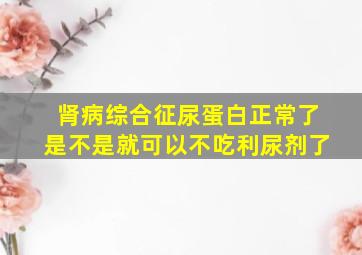 肾病综合征尿蛋白正常了是不是就可以不吃利尿剂了