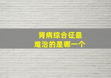 肾病综合征最难治的是哪一个